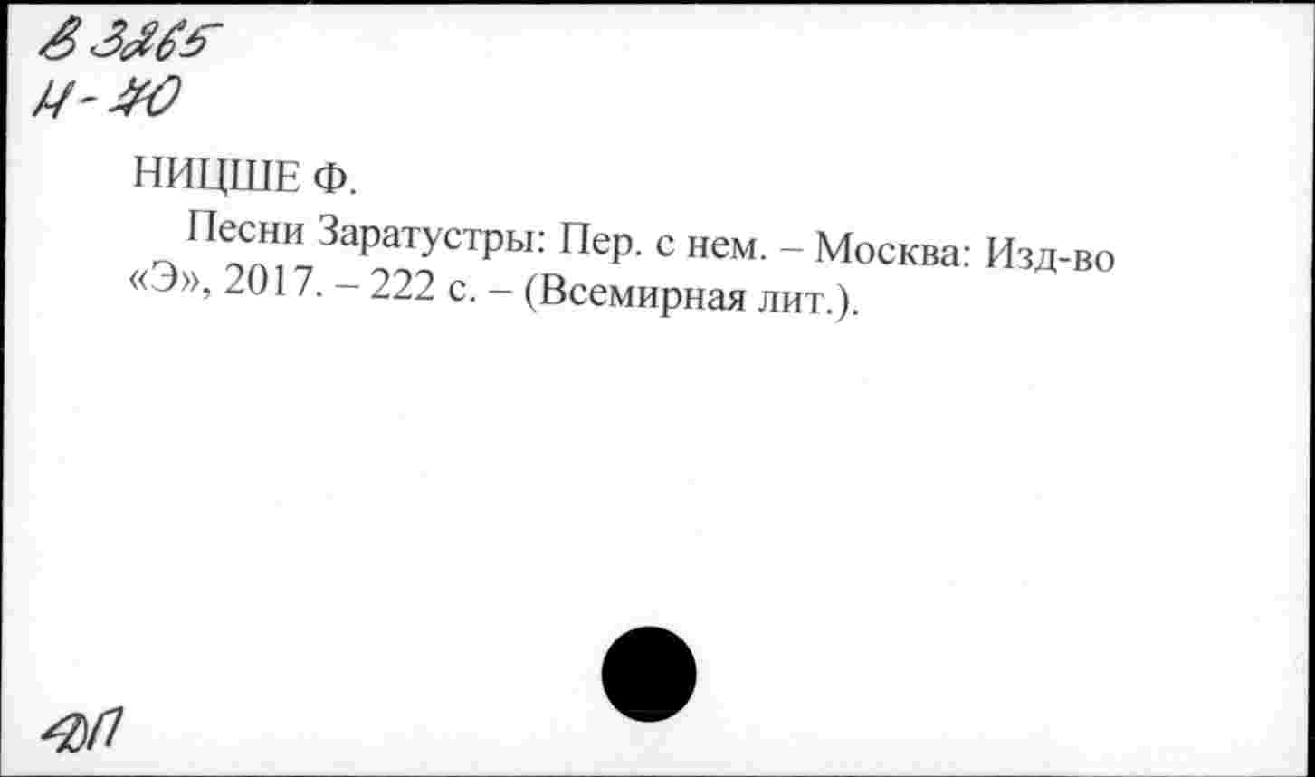 ﻿
НИЦШЕ Ф.
с>П?пНД3арДТуСТрЬ1: Пер- с нем- - Москва: Изд-во «Э», 2017. - 222 с. - (Всемирная лит.).
^/7